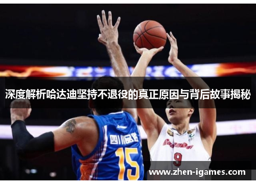 深度解析哈达迪坚持不退役的真正原因与背后故事揭秘 深度解析哈达迪坚持不退役的真正原因与背后故事揭秘