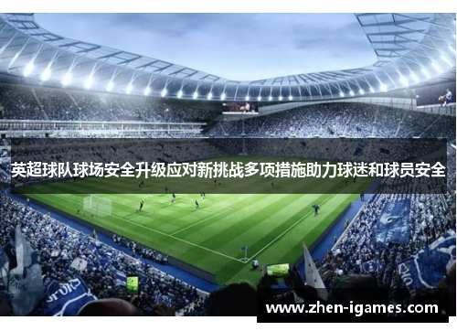 英超球队球场安全升级应对新挑战多项措施助力球迷和球员安全 英超球队球场安全升级应对新挑战多项措施助力球迷和球员安全