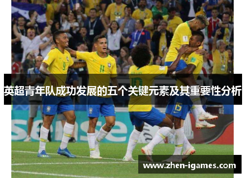 英超青年队成功发展的五个关键元素及其重要性分析 英超青年队成功发展的五个关键元素及其重要性分析