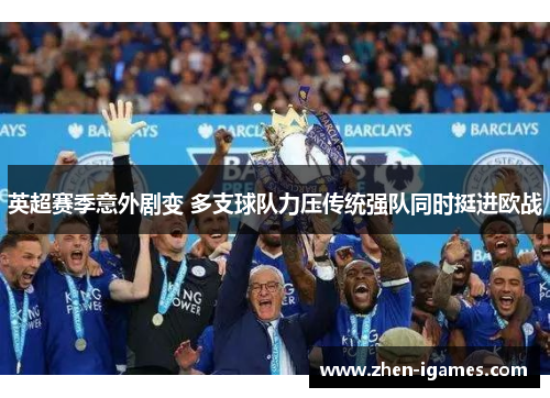 英超赛季意外剧变 多支球队力压传统强队同时挺进欧战 英超赛季意外剧变 多支球队力压传统强队同时挺进欧战