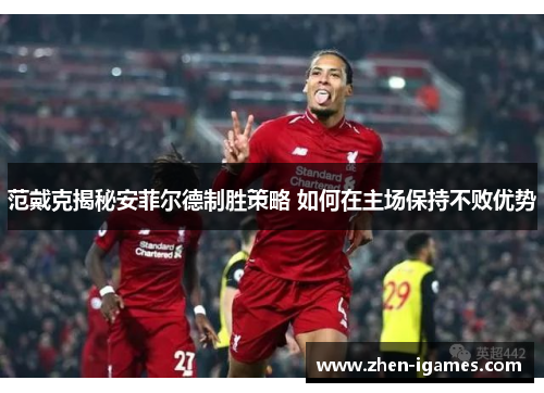 范戴克揭秘安菲尔德制胜策略 如何在主场保持不败优势 范戴克揭秘安菲尔德制胜策略 如何在主场保持不败优势