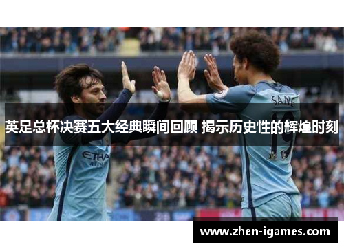 英足总杯决赛五大经典瞬间回顾 揭示历史性的辉煌时刻 英足总杯决赛五大经典瞬间回顾 揭示历史性的辉煌时刻