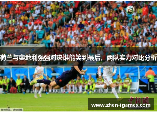 荷兰与奥地利强强对决谁能笑到最后,两队实力对比分析 荷兰与奥地利强强对决谁能笑到最后,两队实力对比分析