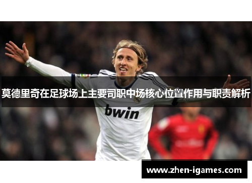 莫德里奇在足球场上主要司职中场核心位置作用与职责解析 莫德里奇在足球场上主要司职中场核心位置作用与职责解析