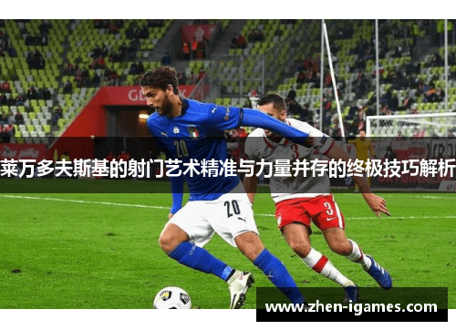 莱万多夫斯基的射门艺术精准与力量并存的终极技巧解析 莱万多夫斯基的射门艺术精准与力量并存的终极技巧解析