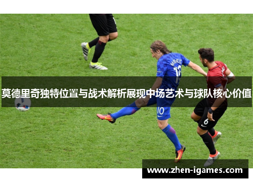 莫德里奇独特位置与战术解析展现中场艺术与球队核心价值 莫德里奇独特位置与战术解析展现中场艺术与球队核心价值