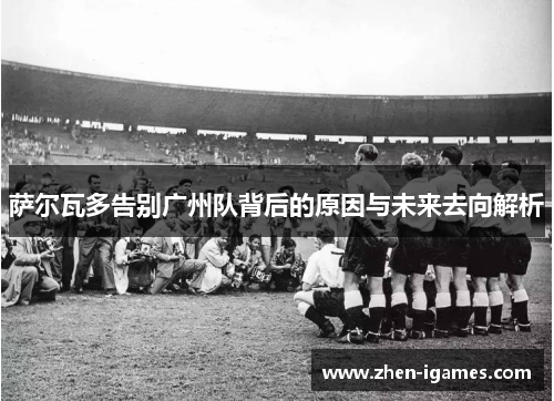 萨尔瓦多告别广州队背后的原因与未来去向解析 萨尔瓦多告别广州队背后的原因与未来去向解析