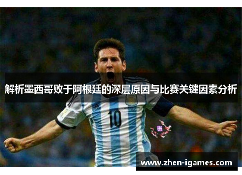 解析墨西哥败于阿根廷的深层原因与比赛关键因素分析