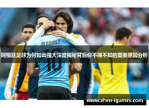 阿根廷足球为何如此强大深度揭秘背后你不得不知的重要原因分析