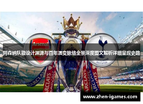 阿森纳队徽设计渊源与百年演变脉络全景深度图文解析详细呈现史路