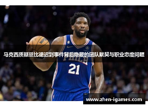 马克西质疑恩比德迟到事件背后隐藏的团队默契与职业态度问题