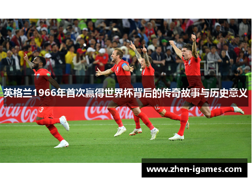英格兰1966年首次赢得世界杯背后的传奇故事与历史意义 英格兰1966年首次赢得世界杯背后的传奇故事与历史意义