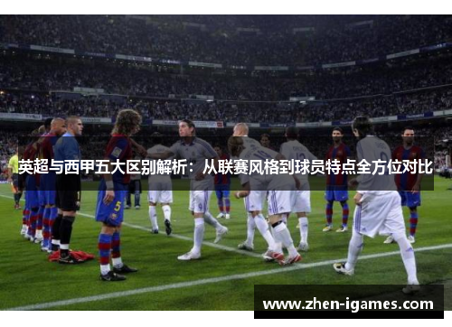 英超与西甲五大区别解析:从联赛风格到球员特点全方位对比 英超与西甲五大区别解析:从联赛风格到球员特点全方位对比