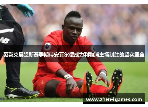 范戴克展望新赛季期待安菲尔德成为利物浦主场制胜的坚实堡垒