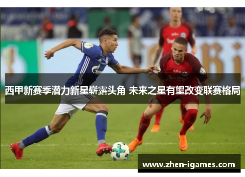 西甲新赛季潜力新星崭露头角 未来之星有望改变联赛格局