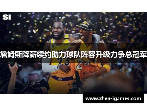 詹姆斯降薪续约助力球队阵容升级力争总冠军 詹姆斯降薪续约助力球队阵容升级力争总冠军