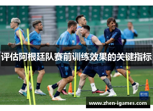 评估阿根廷队赛前训练效果的关键指标 评估阿根廷队赛前训练效果的关键指标