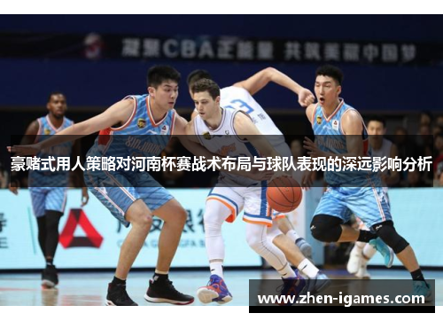 豪赌式用人策略对河南杯赛战术布局与球队表现的深远影响分析 豪赌式用人策略对河南杯赛战术布局与球队表现的深远影响分析
