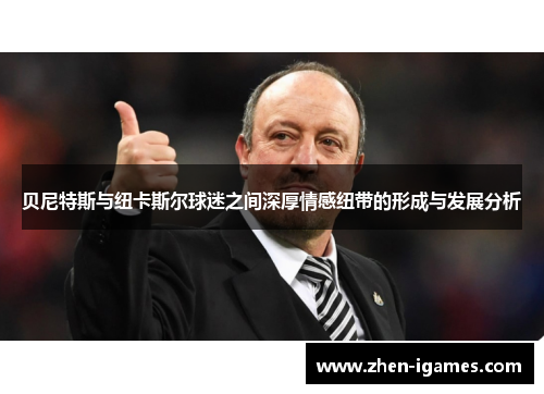 贝尼特斯与纽卡斯尔球迷之间深厚情感纽带的形成与发展分析 贝尼特斯与纽卡斯尔球迷之间深厚情感纽带的形成与发展分析