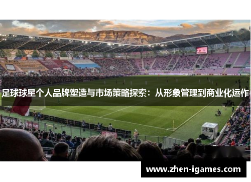 足球球星个人品牌塑造与市场策略探索:从形象管理到商业化运作 足球球星个人品牌塑造与市场策略探索:从形象管理到商业化运作