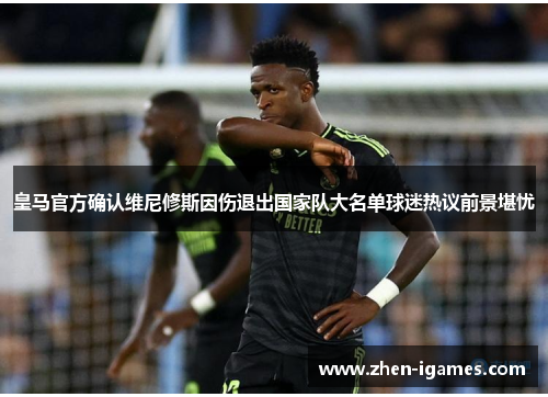 皇马官方确认维尼修斯因伤退出国家队大名单球迷热议前景堪忧
