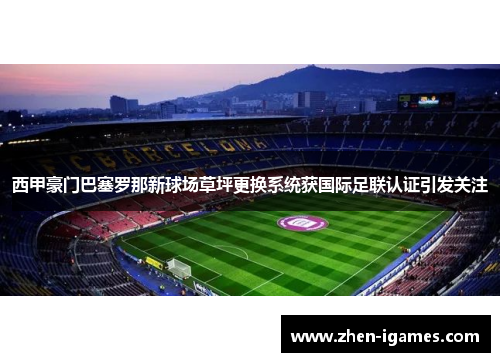 西甲豪门巴塞罗那新球场草坪更换系统获国际足联认证引发关注