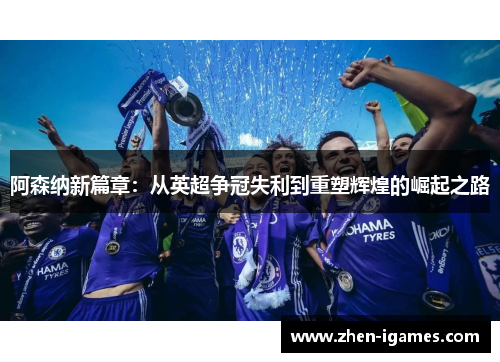 阿森纳新篇章：从英超争冠失利到重塑辉煌的崛起之路
