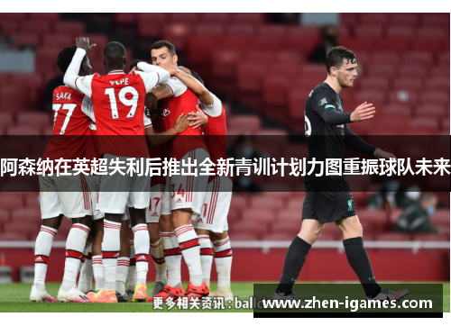 阿森纳在英超失利后推出全新青训计划力图重振球队未来