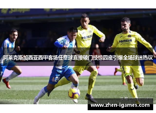 阿莱克斯加西亚西甲客场任意球直接破门技惊四座引爆全场球迷热议