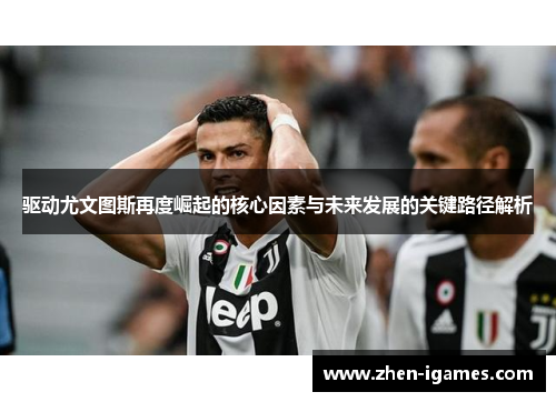 驱动尤文图斯再度崛起的核心因素与未来发展的关键路径解析