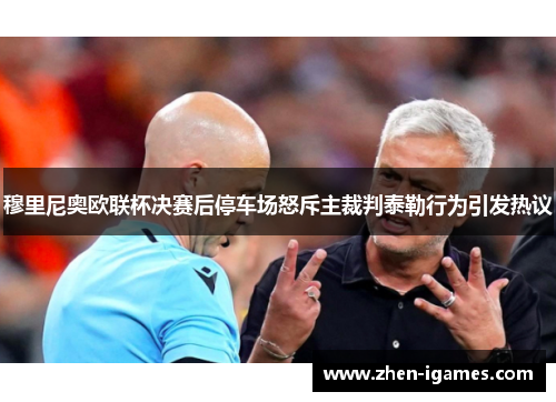 穆里尼奥欧联杯决赛后停车场怒斥主裁判泰勒行为引发热议 穆里尼奥欧联杯决赛后停车场怒斥主裁判泰勒行为引发热议