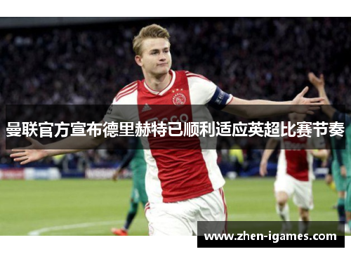 曼联官方宣布德里赫特已顺利适应英超比赛节奏