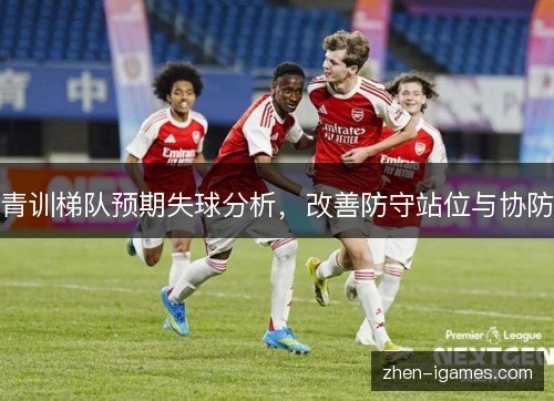 青训梯队预期失球分析,改善防守站位与协防 青训梯队预期失球分析,改善防守站位与协防