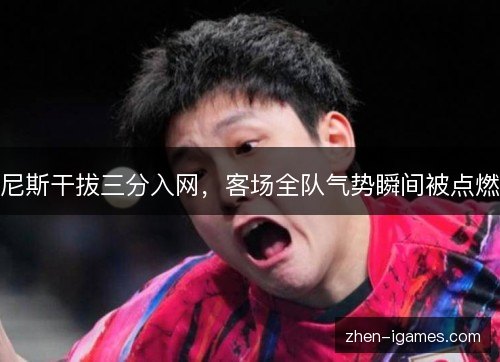 尼斯干拔三分入网,客场全队气势瞬间被点燃 尼斯干拔三分入网,客场全队气势瞬间被点燃