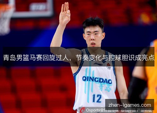 青岛男篮马赛回旋过人，节奏变化与控球胆识成亮点