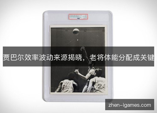 贾巴尔效率波动来源揭晓，老将体能分配成关键