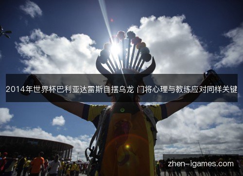 2014年世界杯巴利亚达雷斯自摆乌龙 门将心理与教练应对同样关键 2014年世界杯巴利亚达雷斯自摆乌龙 门将心理与教练应对同样关键